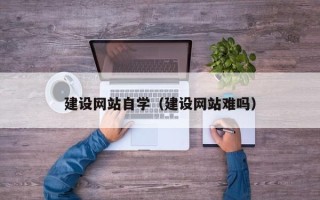 朔州建设网站自学（建设网站难吗）