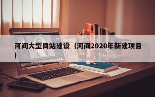 朔州河间大型网站建设（河间2020年新建项目）