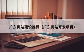 朔州广东网站建设推荐（广东网站开发项目）