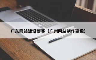 朔州广东网站建设博客（广州网站制作建设）