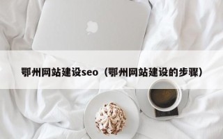 朔州鄂州网站建设seo（鄂州网站建设的步骤）