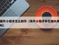 朔州国外小程序怎么制作（海外小程序能在国内用吗）