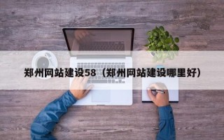 朔州郑州网站建设58（郑州网站建设哪里好）