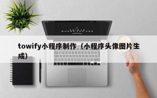 朔州towify小程序制作（小程序头像图片生成）