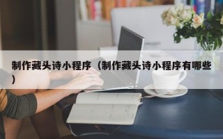 朔州制作藏头诗小程序（制作藏头诗小程序有哪些）