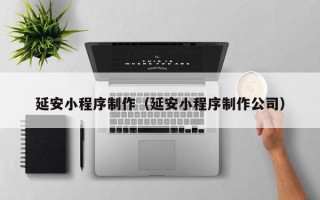 朔州延安小程序制作（延安小程序制作公司）