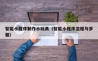 朔州智能小程序制作小玩具（智能小程序流程与步骤）