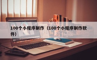 朔州100个小程序制作（100个小程序制作软件）